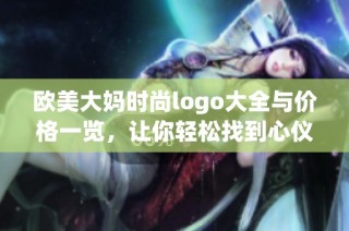 欧美大妈时尚logo大全与价格一览，让你轻松找到心仪款式