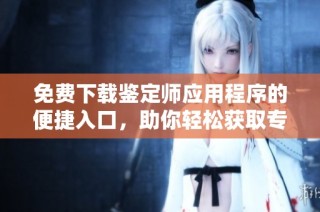 免费下载鉴定师应用程序的便捷入口，助你轻松获取专业评估服务