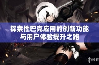 探索性巴克应用的创新功能与用户体验提升之路