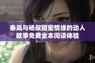 秦岚与杨叔甜蜜情缘的动人故事免费全本阅读体验