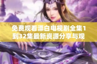 免费观看漂白电视剧全集1到32集最新资源分享与观看指南