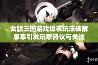 女版三国游戏爆衣玩法破解版本引发玩家热议与关注