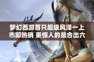 梦幻西游首只超级风泽一上市即热销 更惊人的是合出六个谛听成品