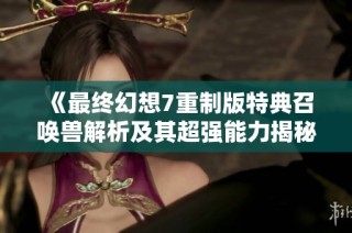 《最终幻想7重制版特典召唤兽解析及其超强能力揭秘》