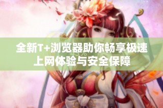 全新T+浏览器助你畅享极速上网体验与安全保障