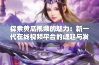 探索黄瓜视频的魅力：新一代在线视频平台的崛起与发展