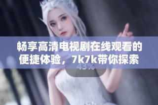 畅享高清电视剧在线观看的便捷体验，7k7k带你探索精彩影视世界