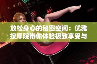 放松身心的秘密空间：优雅按摩院带你体验极致享受与宁静氛围