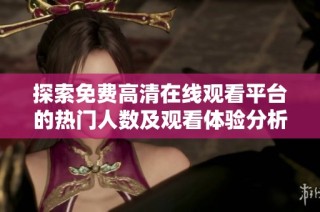探索免费高清在线观看平台的热门人数及观看体验分析