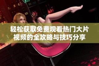 轻松获取免费观看热门大片视频的全攻略与技巧分享