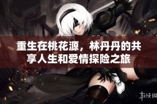 重生在桃花源，林丹丹的共享人生和爱情探险之旅