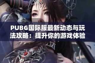 PUBG国际服最新动态与玩法攻略：提升你的游戏体验与技巧分享