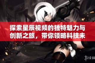 探索星辰视频的独特魅力与创新之旅，带你领略科技未来