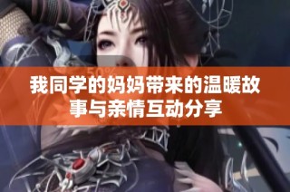 我同学的妈妈带来的温暖故事与亲情互动分享
