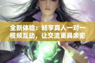全新体验：畅享真人一对一视频互动，让交流更具亲密感