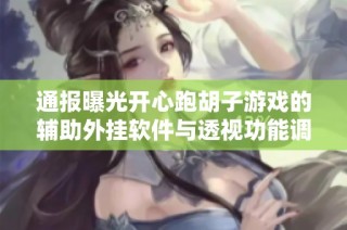 通报曝光开心跑胡子游戏的辅助外挂软件与透视功能调查结果