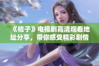 《桔子》电视剧高清观看地址分享，带你感受精彩剧情与精彩演出