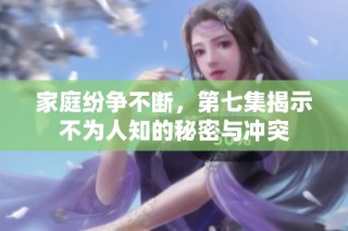 家庭纷争不断，第七集揭示不为人知的秘密与冲突