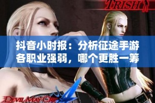 抖音小时报：分析征途手游各职业强弱，哪个更胜一筹