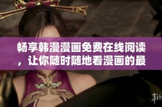 畅享韩漫漫画免费在线阅读，让你随时随地看漫画的最佳选择