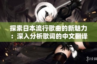 探索日本流行歌曲的新魅力：深入分析歌词的中文翻译与韵味