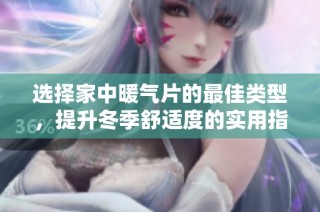 选择家中暖气片的最佳类型，提升冬季舒适度的实用指南