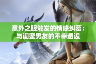 意外之眠触发的情感纠葛：与闺蜜男友的不幸邂逅