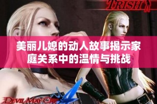 美丽儿媳的动人故事揭示家庭关系中的温情与挑战