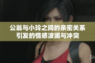 公翁与小玲之间的亲密关系引发的情感波澜与冲突