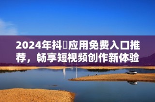 2024年抖抈应用免费入口推荐，畅享短视频创作新体验