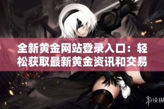 全新黄金网站登录入口：轻松获取最新黄金资讯和交易平台