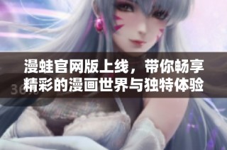漫蛙官网版上线，带你畅享精彩的漫画世界与独特体验