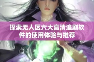 探索无人区六大高清追剧软件的使用体验与推荐