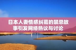 日本人妻情感纠葛的禁忌故事引发网络热议与讨论