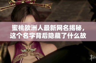 蜜桃欧洲人最新网名揭秘，这个名字背后隐藏了什么故事呢