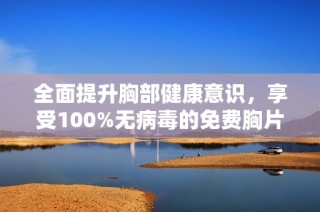 全面提升胸部健康意识，享受100%无病毒的免费胸片检查服务