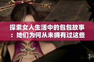 探索女人生活中的包包故事：她们为何从未拥有过这些配饰