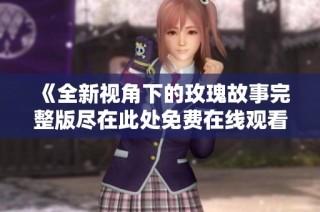 《全新视角下的玫瑰故事完整版尽在此处免费在线观看》