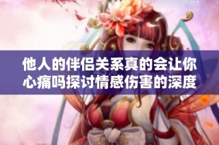 他人的伴侣关系真的会让你心痛吗探讨情感伤害的深度