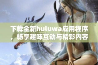 下载全新huluwa应用程序，畅享趣味互动与精彩内容体验