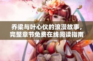 乔梁与叶心仪的浪漫故事，完整章节免费在线阅读指南
