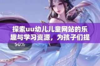 探索uu幼儿儿童网站的乐趣与学习资源，为孩子们提供无限可能