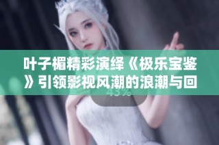 叶子楣精彩演绎《极乐宝鉴》引领影视风潮的浪潮与回响