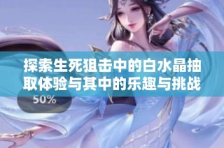探索生死狙击中的白水晶抽取体验与其中的乐趣与挑战