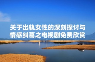 关于出轨女性的深刻探讨与情感纠葛之电视剧免费欣赏版