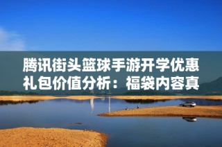 腾讯街头篮球手游开学优惠礼包价值分析：福袋内容真有吸引力吗