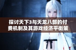 探讨天下3与天龙八部的付费机制及其游戏经济平衡策略