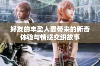 好友的丰盈人妻带来的新奇体验与情感交织故事