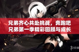 兄弟齐心共赴挑战，奔跑吧兄弟第一季精彩回顾与成长之路