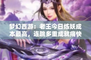 梦幻西游：老王今日炼妖成本最高，连跳多重成就痛快激动大喊